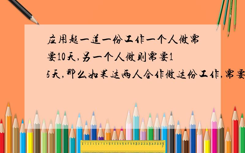 应用题一道一份工作一个人做需要10天,另一个人做则需要15天,那么如果这两人合作做这份工作,需要多少天?