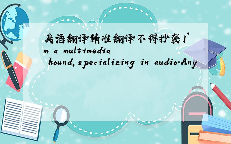 英语翻译精准翻译不得抄袭I'm a multimedia hound,specializing in audio.Any