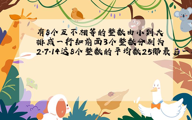 有8个互不相等的整数由小到大排成一行知前面3个整数分别为2.7.14这8个整数的平均数25那最后一个整数至少是