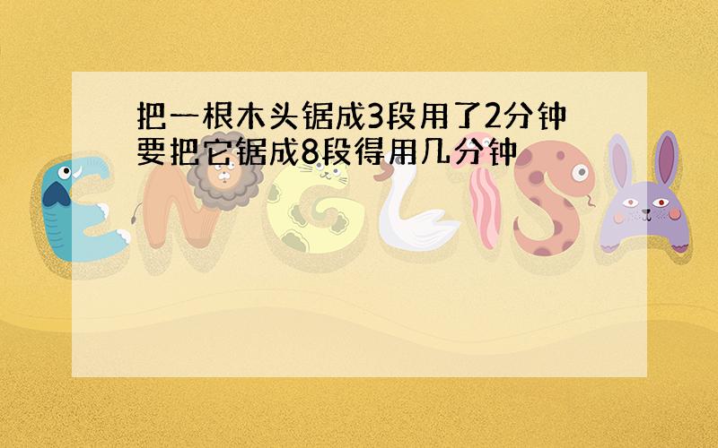 把一根木头锯成3段用了2分钟要把它锯成8段得用几分钟