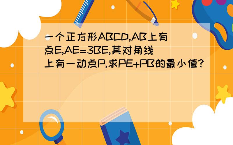 一个正方形ABCD,AB上有点E,AE=3BE,其对角线上有一动点P,求PE+PB的最小值?