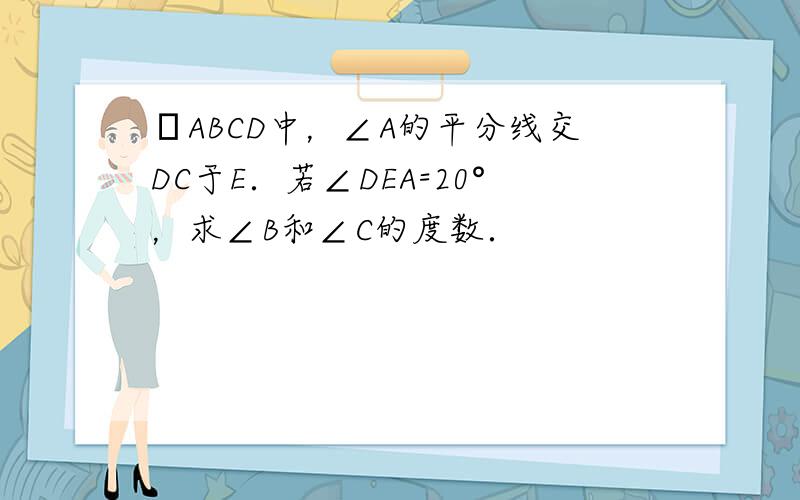 ▱ABCD中，∠A的平分线交DC于E．若∠DEA=20°，求∠B和∠C的度数．