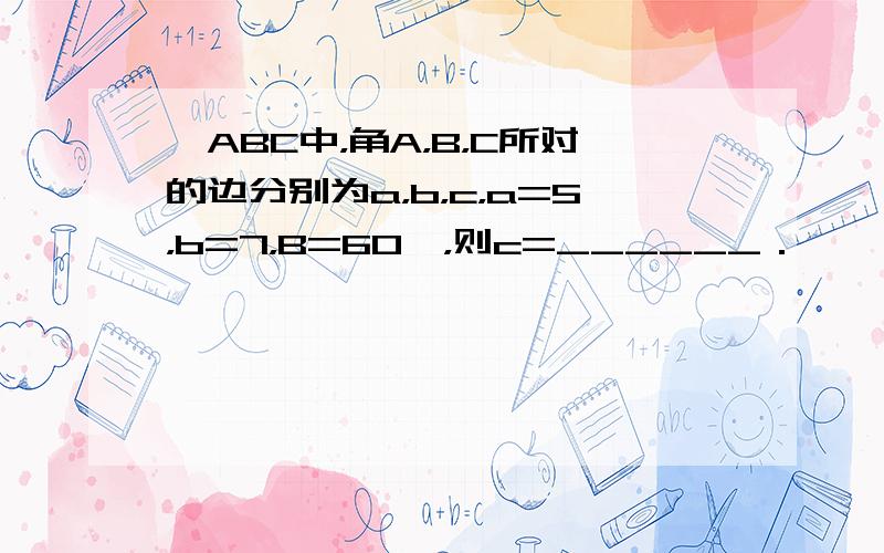 △ABC中，角A，B，C所对的边分别为a，b，c，a=5，b=7，B=60°，则c=______．