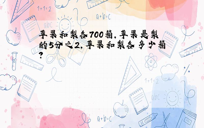 苹果和梨各700箱,苹果是梨的5分之2,苹果和梨各多少箱?