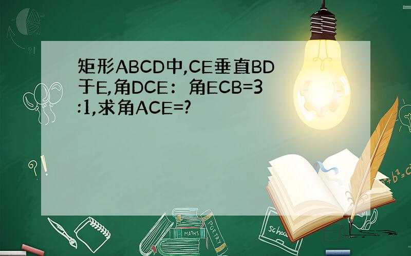 矩形ABCD中,CE垂直BD于E,角DCE：角ECB=3:1,求角ACE=?