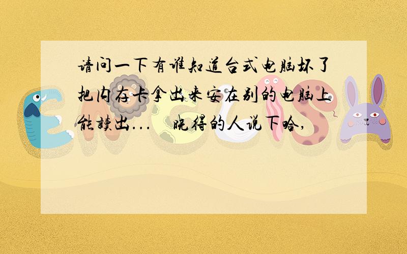 请问一下有谁知道台式电脑坏了把内存卡拿出来安在别的电脑上能读出...　晓得的人说下哈,