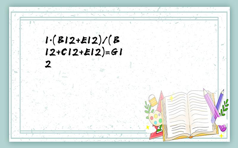 1.(B12+E12)/(B12+C12+E12)=G12