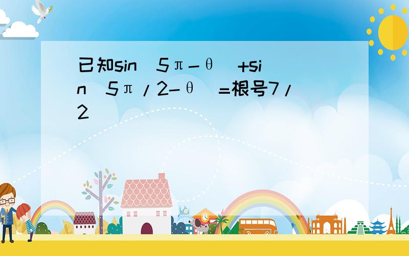 已知sin(5π-θ)+sin(5π/2-θ)=根号7/2