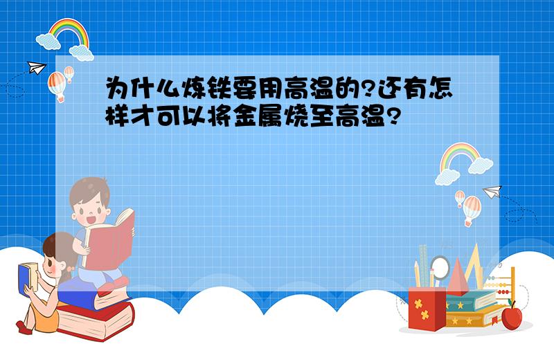 为什么炼铁要用高温的?还有怎样才可以将金属烧至高温?