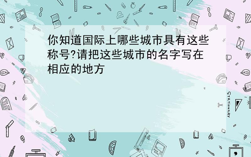 你知道国际上哪些城市具有这些称号?请把这些城市的名字写在相应的地方