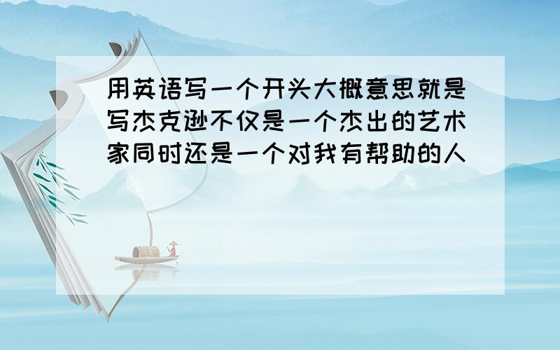 用英语写一个开头大概意思就是写杰克逊不仅是一个杰出的艺术家同时还是一个对我有帮助的人