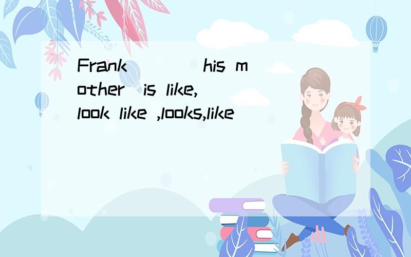 Frank____his mother(is like,look like ,looks,like)