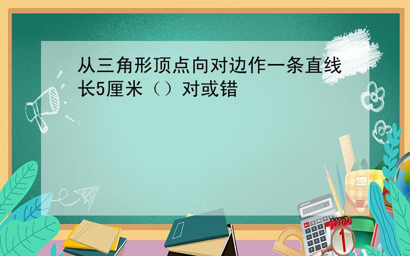 从三角形顶点向对边作一条直线长5厘米（）对或错