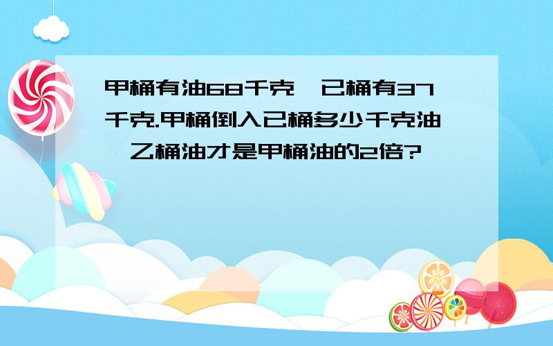 甲桶有油68千克,已桶有37千克.甲桶倒入已桶多少千克油,乙桶油才是甲桶油的2倍?