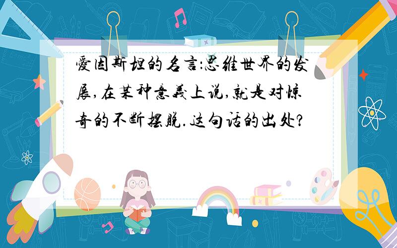 爱因斯坦的名言：思维世界的发展,在某种意义上说,就是对惊奇的不断摆脱.这句话的出处?