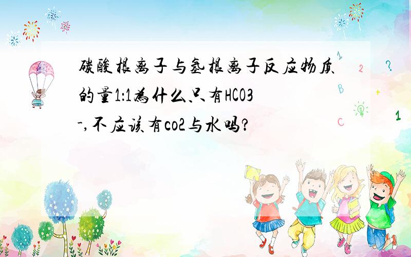 碳酸根离子与氢根离子反应物质的量1：1为什么只有HCO3-,不应该有co2与水吗?