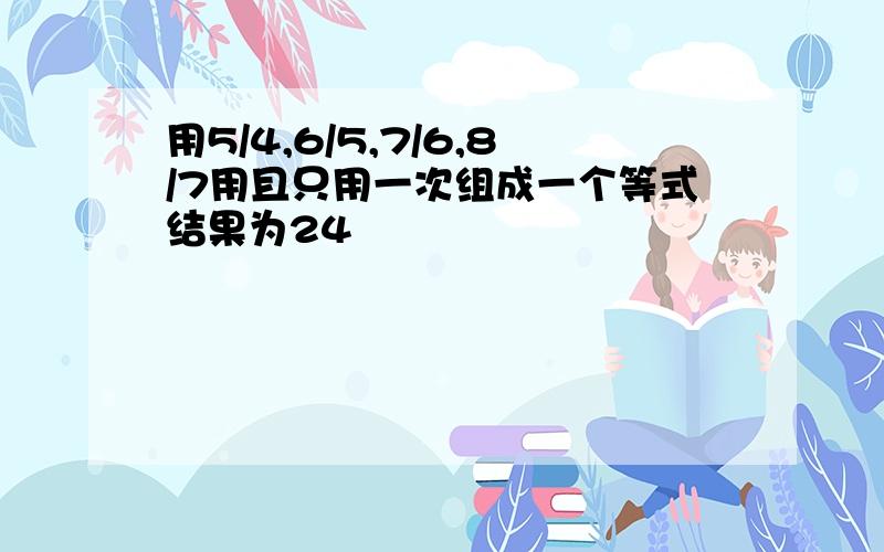 用5/4,6/5,7/6,8/7用且只用一次组成一个等式结果为24