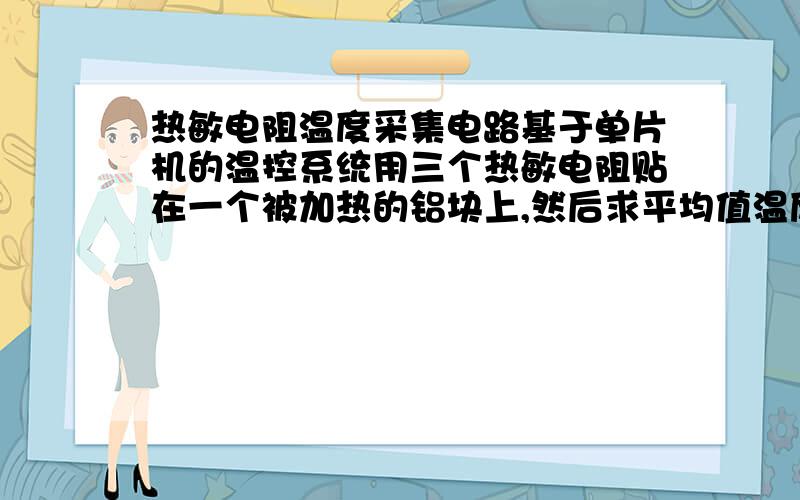 热敏电阻温度采集电路基于单片机的温控系统用三个热敏电阻贴在一个被加热的铝块上,然后求平均值温度采集这部分应该怎么做?最好