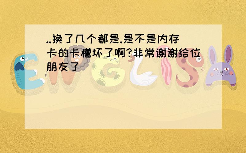 ..换了几个都是.是不是内存卡的卡槽坏了啊?非常谢谢给位朋友了