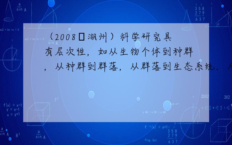 （2008•湖州）科学研究具有层次性，如从生物个体到种群，从种群到群落，从群落到生态系统．人们之所以在生态系统这一层面进