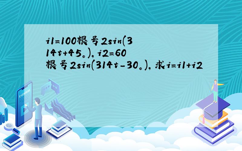 i1=100根号2sin(314t+45°),i2=60根号2sin(314t-30°),求i=i1+i2