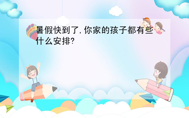 暑假快到了,你家的孩子都有些什么安排?