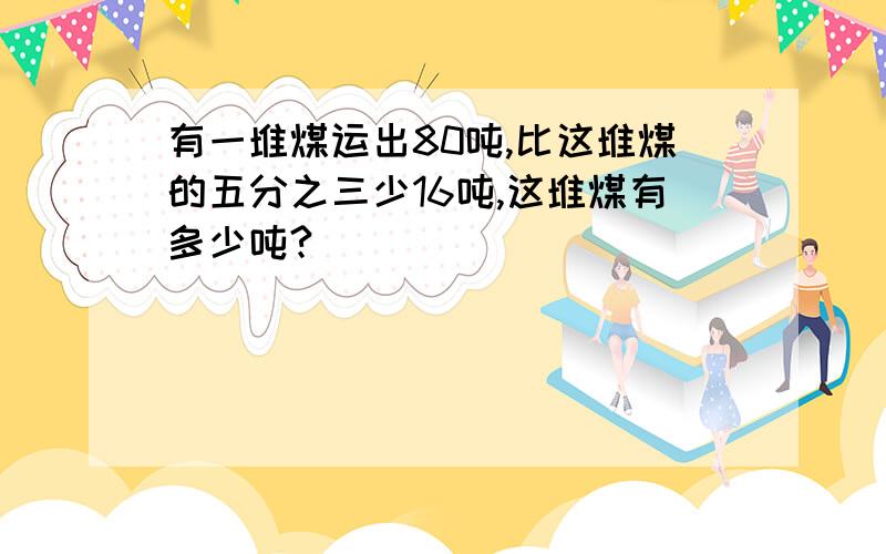 有一堆煤运出80吨,比这堆煤的五分之三少16吨,这堆煤有多少吨?