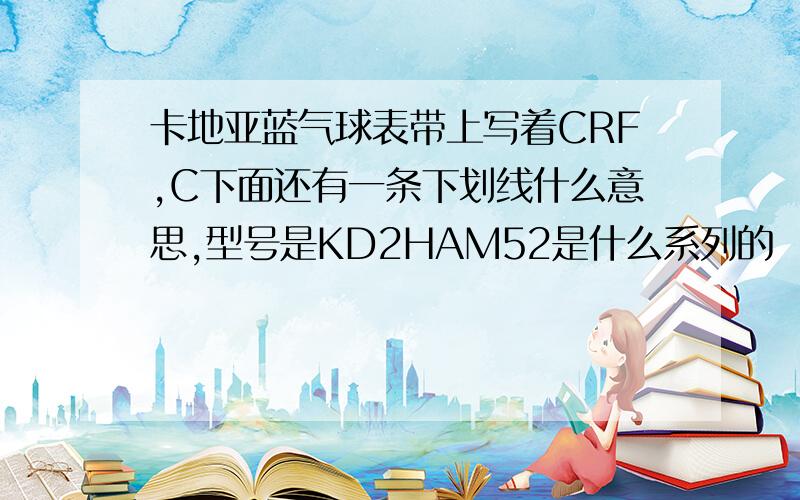 卡地亚蓝气球表带上写着CRF,C下面还有一条下划线什么意思,型号是KD2HAM52是什么系列的