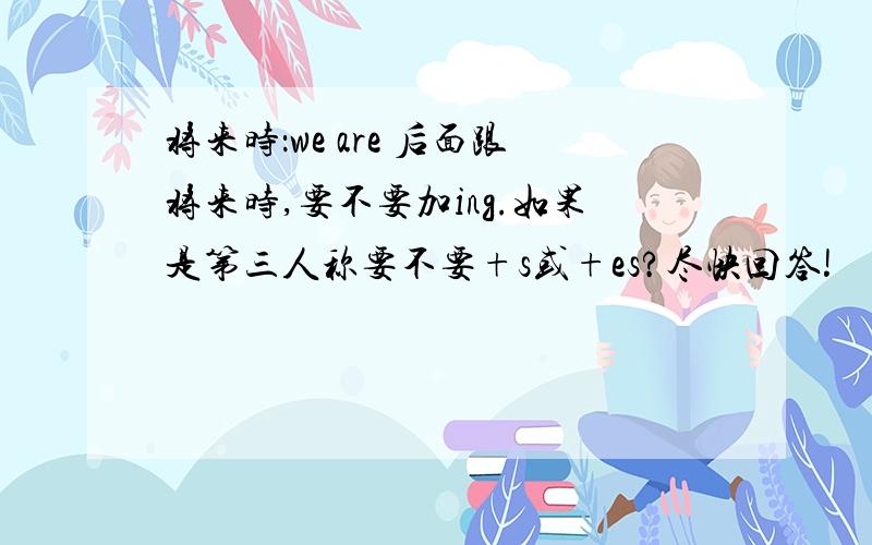 将来时：we are 后面跟将来时,要不要加ing.如果是第三人称要不要+s或+es?尽快回答!