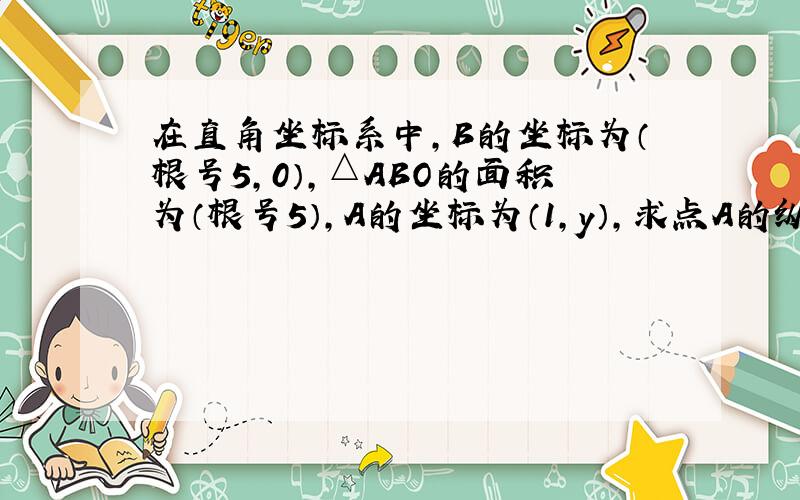 在直角坐标系中,B的坐标为（根号5,0）,△ABO的面积为（根号5）,A的坐标为（1,y）,求点A的纵坐标.