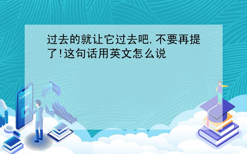 过去的就让它过去吧,不要再提了!这句话用英文怎么说