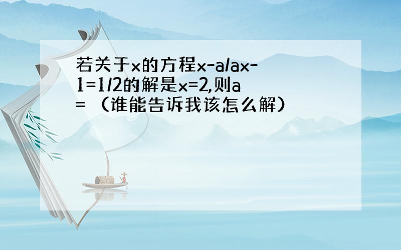 若关于x的方程x-a/ax-1=1/2的解是x=2,则a= （谁能告诉我该怎么解）