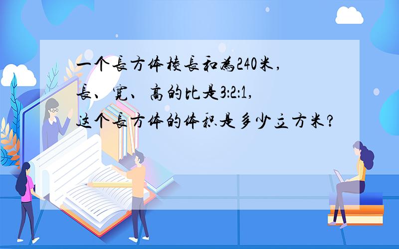 一个长方体棱长和为240米,长、宽、高的比是3：2：1,这个长方体的体积是多少立方米?