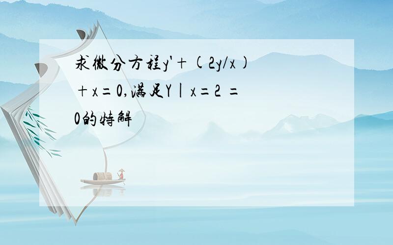 求微分方程y'+(2y/x)+x=0,满足Y|x=2 =0的特解