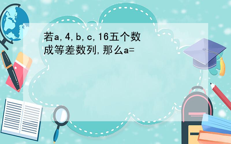 若a,4,b,c,16五个数成等差数列,那么a=