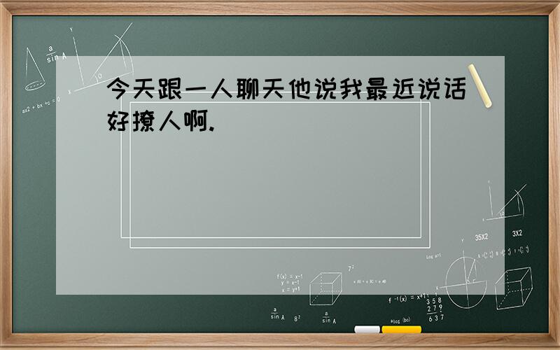 今天跟一人聊天他说我最近说话好撩人啊.