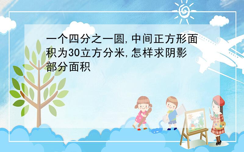 一个四分之一圆,中间正方形面积为30立方分米,怎样求阴影部分面积