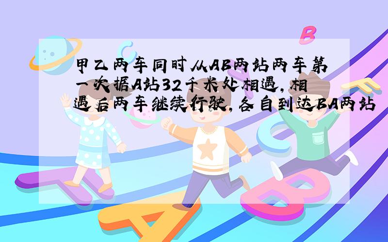 甲乙两车同时从AB两站两车第一次据A站32千米处相遇,相遇后两车继续行驶,各自到达BA两站