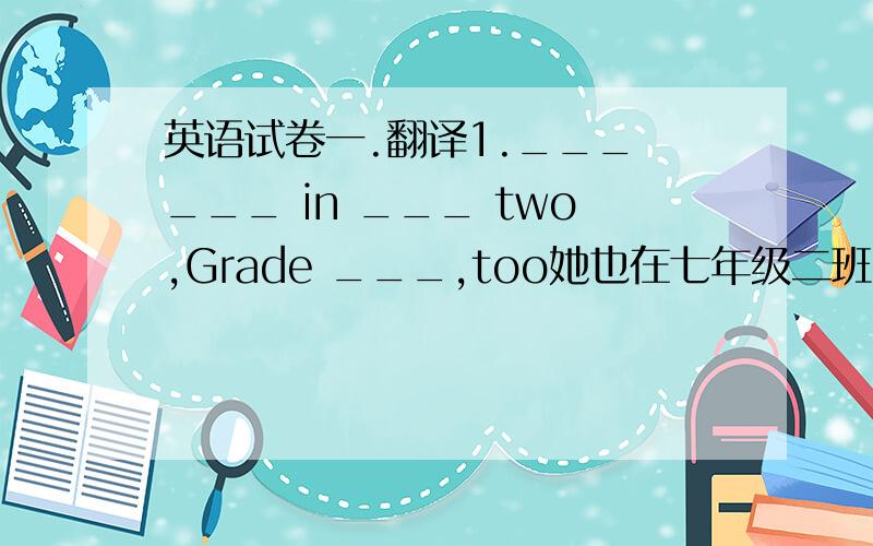 英语试卷一.翻译1.___ ___ in ___ two,Grade ___,too她也在七年级二班吗?2.We ___