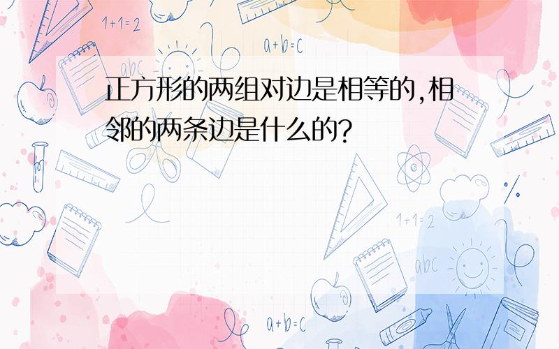 正方形的两组对边是相等的,相邻的两条边是什么的?