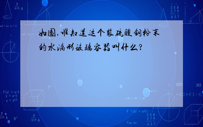 如图,谁知道这个装硫酸铜粉末的水滴形玻璃容器叫什么?