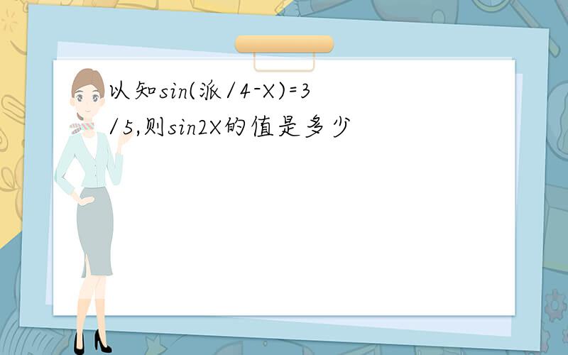 以知sin(派/4-X)=3/5,则sin2X的值是多少