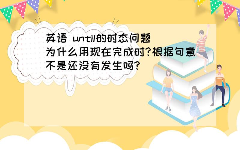 英语 until的时态问题 为什么用现在完成时?根据句意不是还没有发生吗?