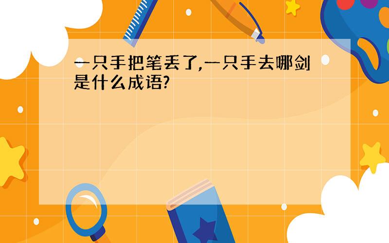 一只手把笔丢了,一只手去哪剑是什么成语?