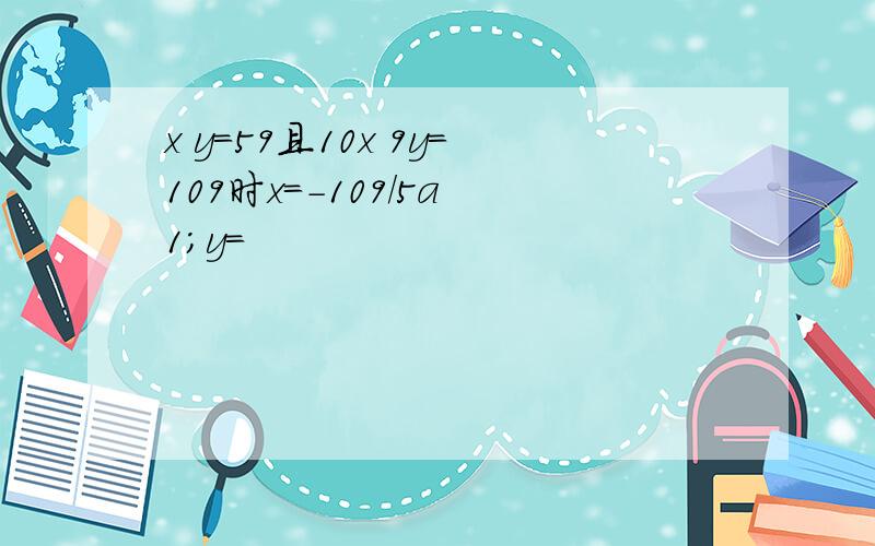 x y=59且10x 9y=109时x=-109/5a 1;y=