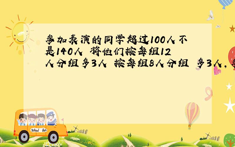 参加表演的同学超过100人不是140人 将他们按每组12人分组多3人 按每组8人分组 多3人,参加表演的有几人