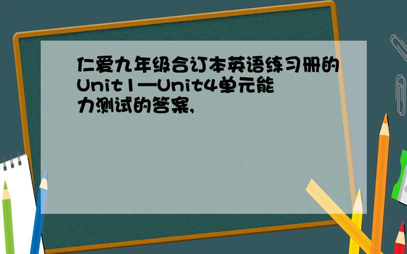 仁爱九年级合订本英语练习册的Unit1—Unit4单元能力测试的答案,