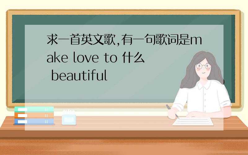 求一首英文歌,有一句歌词是make love to 什么 beautiful