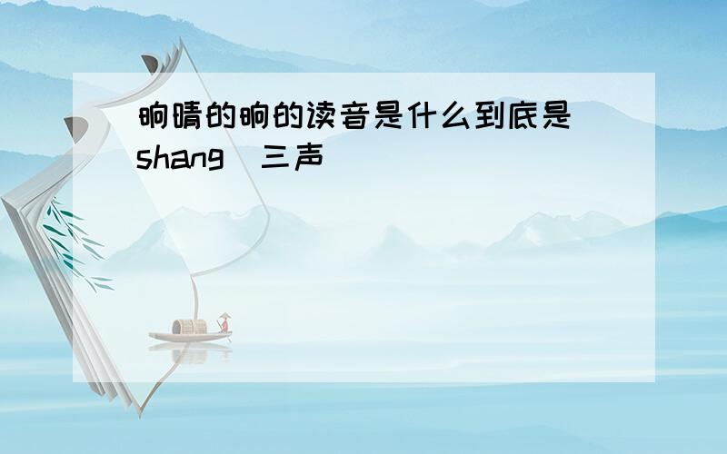 晌晴的晌的读音是什么到底是 shang（三声）