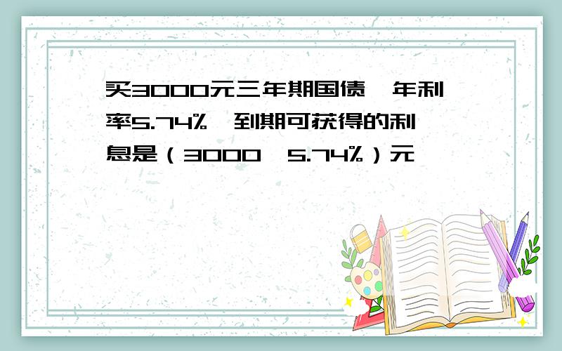 买3000元三年期国债,年利率5.74%,到期可获得的利息是（3000*5.74%）元,